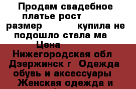 Продам свадебное платье рост165- 170 размер 42-44(s) купила не подошло стала ма  › Цена ­ 6 500 - Нижегородская обл., Дзержинск г. Одежда, обувь и аксессуары » Женская одежда и обувь   . Нижегородская обл.